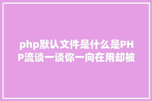 php默认文件是什么是PHP流谈一谈你一向在用却被你疏忽的流 AJAX