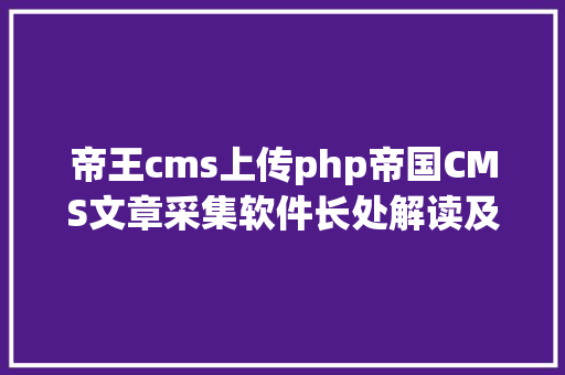 帝王cms上传php帝国CMS文章采集软件长处解读及应用经验分享