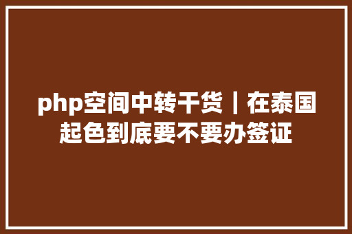 php空间中转干货｜在泰国起色到底要不要办签证