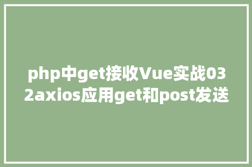 php中get接收Vue实战032axios应用get和post发送各类要求 HTML