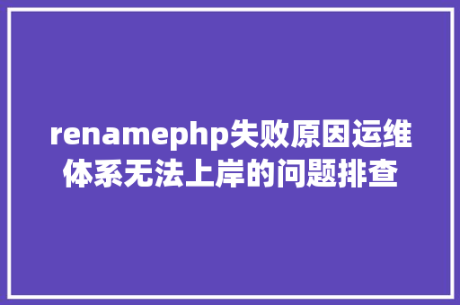 renamephp失败原因运维体系无法上岸的问题排查