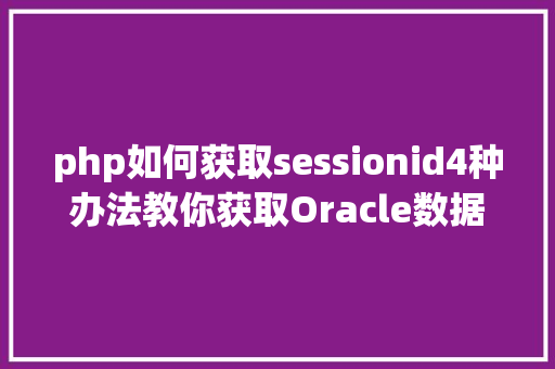 php如何获取sessionid4种办法教你获取Oracle数据库当前会话/过程的session id HTML