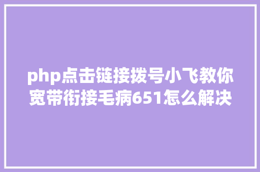 php点击链接拨号小飞教你宽带衔接毛病651怎么解决 CSS