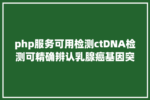 php服务可用检测ctDNA检测可精确辨认乳腺癌基因突变匹配有用的靶向治疗