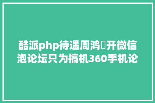 酷派php待遇周鸿祎开微信泡论坛只为搞机360手机论坛3月30日开启