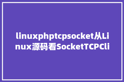 linuxphptcpsocket从Linux源码看SocketTCPClient端的Connect Python