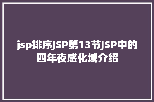 jsp排序JSP第13节JSP中的四年夜感化域介绍