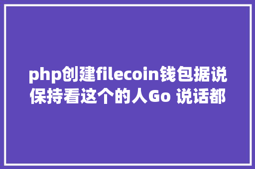 php创建filecoin钱包据说保持看这个的人Go 说话都不会差