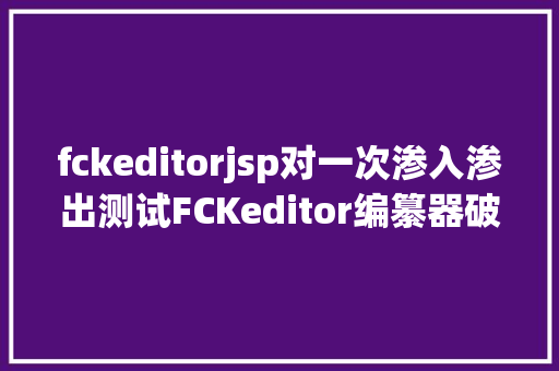 fckeditorjsp对一次渗入渗出测试FCKeditor编纂器破绽讲授