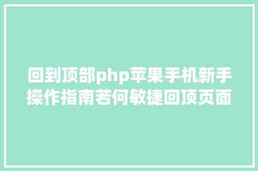 回到顶部php苹果手机新手操作指南若何敏捷回顶页面晋升阅读效力