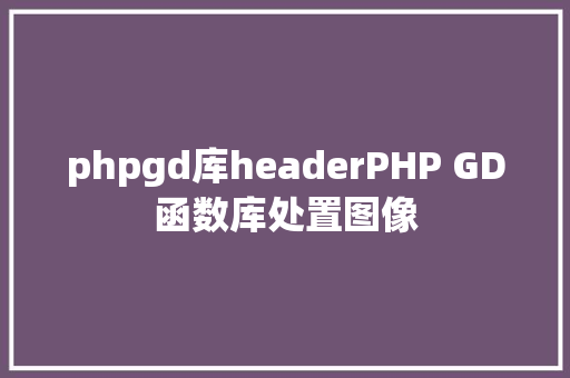 phpgd库headerPHP GD函数库处置图像 Python