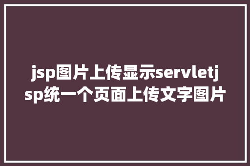 jsp图片上传显示servletjsp统一个页面上传文字图片并将图片地址保留到MYSQL NoSQL