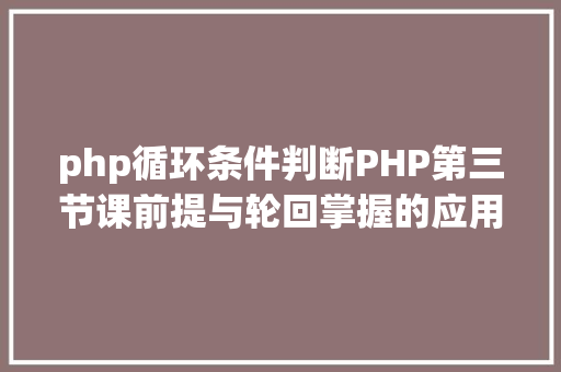 php循环条件判断PHP第三节课前提与轮回掌握的应用 Ruby