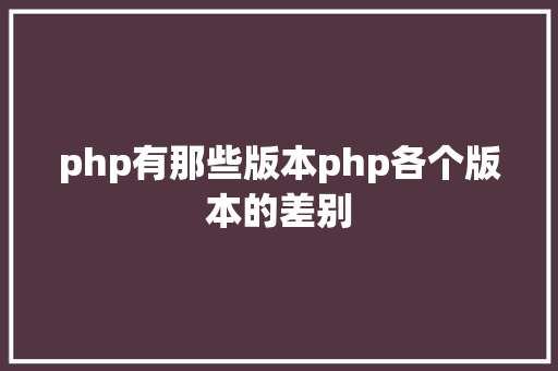 php有那些版本php各个版本的差别 React