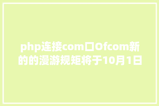 php连接com口Ofcom新的的漫游规矩将于10月1日生效