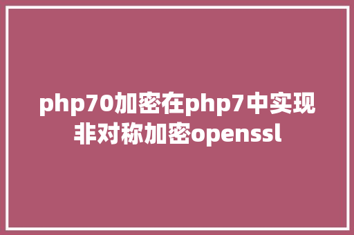 php70加密在php7中实现非对称加密openssl