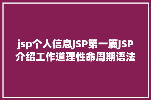 jsp个人信息JSP第一篇JSP介绍工作道理性命周期语法指令修订版