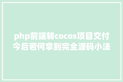 php前端转cocos项目交付今后若何拿到完全源码小法式开辟