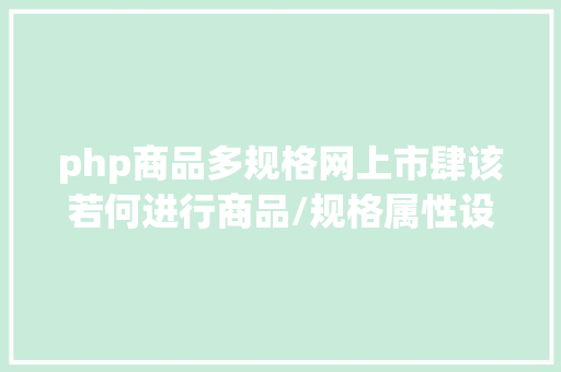 php商品多规格网上市肆该若何进行商品/规格属性设计 NoSQL