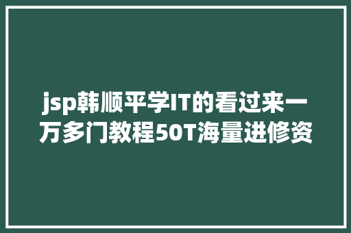 jsp韩顺平学IT的看过来一万多门教程50T海量进修资本自学修炼成年夜神