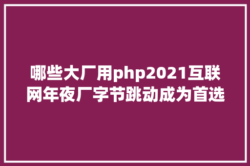 哪些大厂用php2021互联网年夜厂字节跳动成为首选