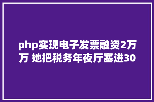 php实现电子发票融资2万万 她把税务年夜厅塞进30万用户口袋 20企业轻松开存电子发票