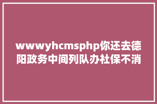 wwwyhcmsphp你还去德阳政务中间列队办社保不消了有了它在家就能搞定