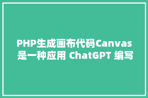 PHP生成画布代码Canvas 是一种应用 ChatGPT 编写和编码的新方法