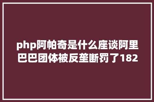 php阿帕奇是什么座谈阿里巴巴团体被反垄断罚了182亿 RESTful API