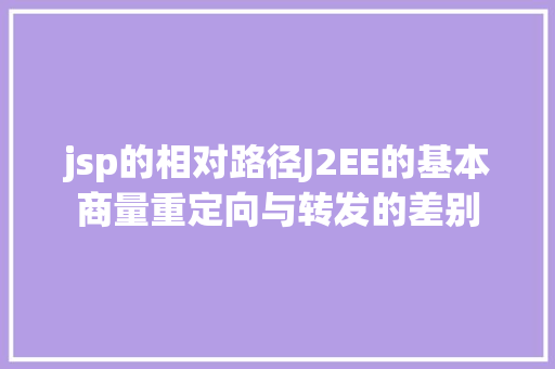 jsp的相对路径J2EE的基本商量重定向与转发的差别