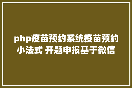 php疫苗预约系统疫苗预约小法式 开题申报基于微信小法式卒业设计标题选题课题