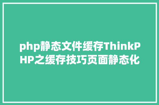 php静态文件缓存ThinkPHP之缓存技巧页面静态化动态缓存局部不缓存 JavaScript