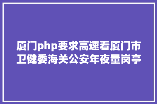 厦门php要求高速看厦门市卫健委海关公安年夜量岗亭在招部门有编制