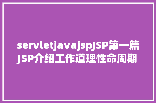 servletjavajspJSP第一篇JSP介绍工作道理性命周期语法指令修订版