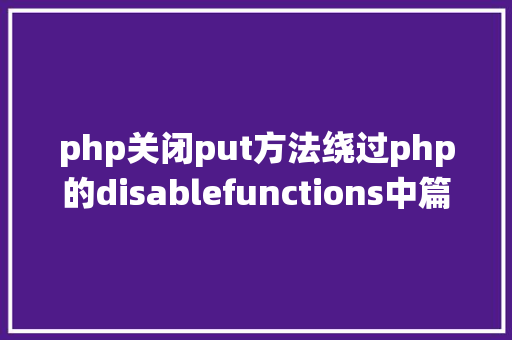 php关闭put方法绕过php的disablefunctions中篇 AJAX