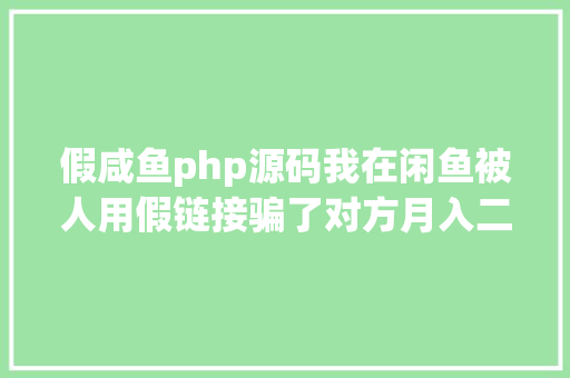 假咸鱼php源码我在闲鱼被人用假链接骗了对方月入二十几万还说是辛劳钱