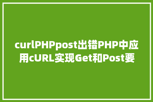 curlPHPpost出错PHP中应用cURL实现Get和Post要求的办法最全 Python