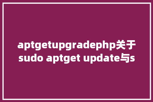 aptgetupgradephp关于sudo aptget update与sudo aptget upgrade有什么差别