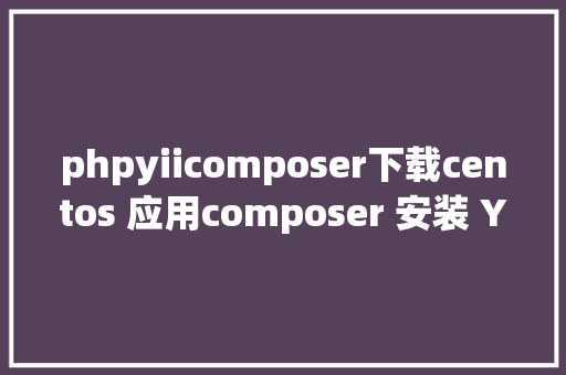 phpyiicomposer下载centos 应用composer 安装 Yii HTML