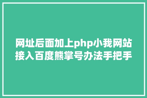 网址后面加上php小我网站接入百度熊掌号办法手把手教你若何设置装备摆设