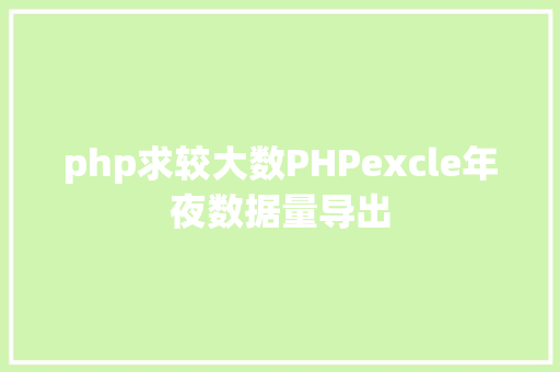 php求较大数PHPexcle年夜数据量导出 GraphQL