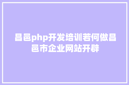 昌邑php开发培训若何做昌邑市企业网站开辟 CSS