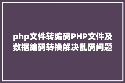 php文件转编码PHP文件及数据编码转换解决乱码问题 AJAX