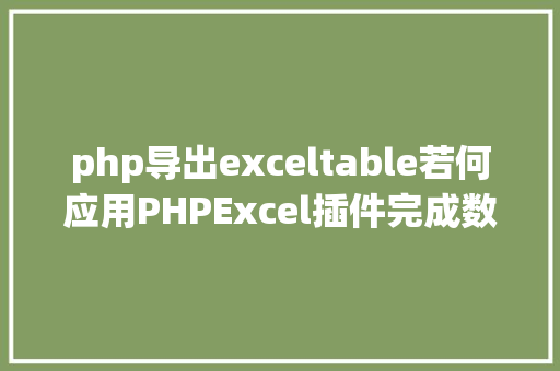 php导出exceltable若何应用PHPExcel插件完成数据导出为Excel表 Webpack