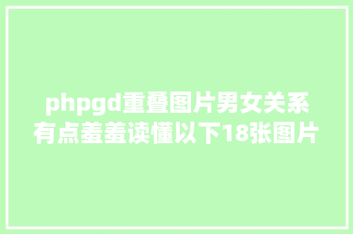 phpgd重叠图片男女关系有点羞羞读懂以下18张图片帮你准确懂得男女关系