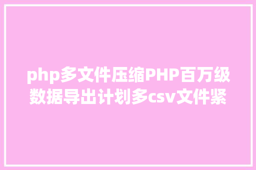 php多文件压缩PHP百万级数据导出计划多csv文件紧缩实例讲授 Webpack