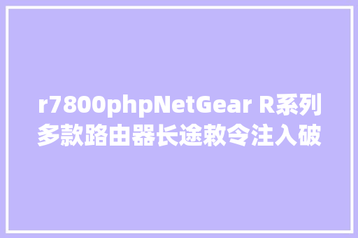 r7800phpNetGear R系列多款路由器长途敕令注入破绽剖析 RESTful API