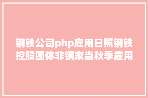 钢铁公司php雇用日照钢铁控股团体非钢家当秋季雇用开端啦