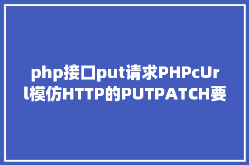 php接口put请求PHPcUrl模仿HTTP的PUTPATCH要求