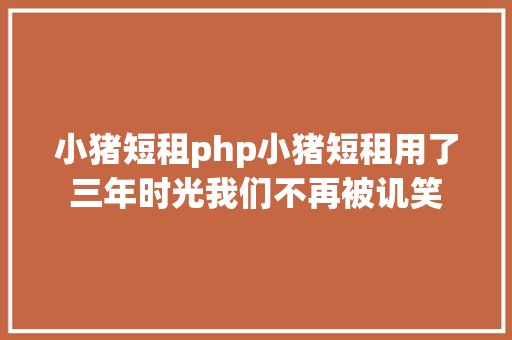 小猪短租php小猪短租用了三年时光我们不再被讥笑 React